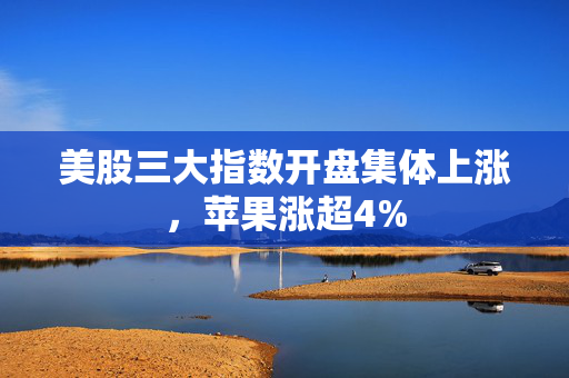 美股三大指数开盘集体上涨，苹果涨超4%