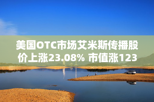 美国OTC市场艾米斯传播股价上涨23.08% 市值涨1237.02万美元