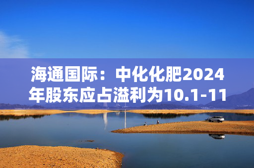 海通国际：中化化肥2024年股东应占溢利为10.1-11.1亿元