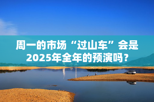 周一的市场“过山车”会是2025年全年的预演吗？