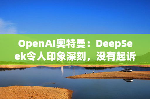 OpenAI奥特曼：DeepSeek令人印象深刻，没有起诉计划