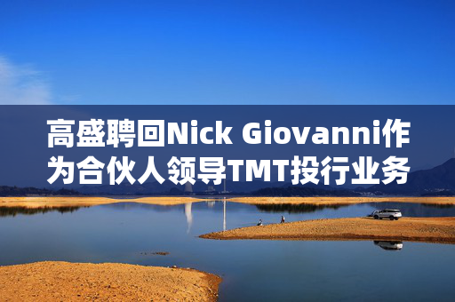 高盛聘回Nick Giovanni作为合伙人领导TMT投行业务