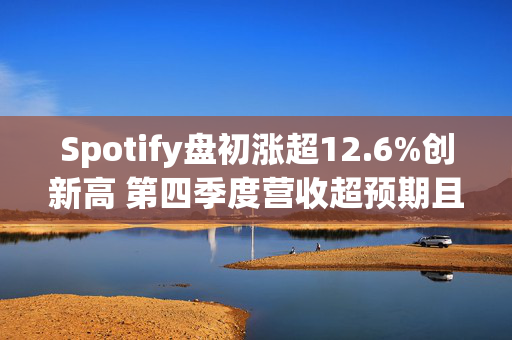 Spotify盘初涨超12.6%创新高 第四季度营收超预期且扭亏为盈