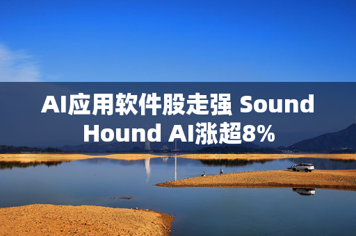 AI应用软件股走强 SoundHound AI涨超8%