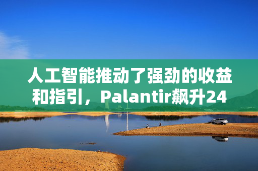 人工智能推动了强劲的收益和指引，Palantir飙升24%，创下历史新高