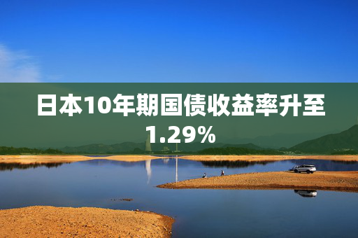 日本10年期国债收益率升至1.29%