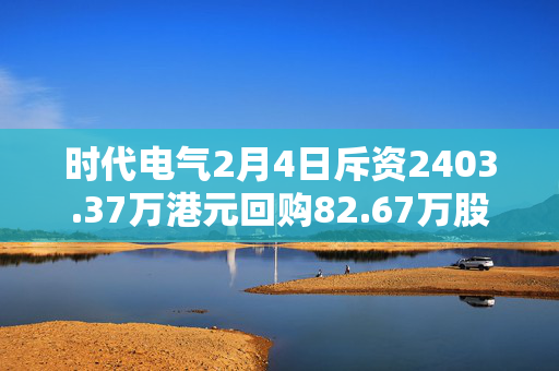 时代电气2月4日斥资2403.37万港元回购82.67万股