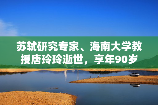 苏轼研究专家、海南大学教授唐玲玲逝世，享年90岁