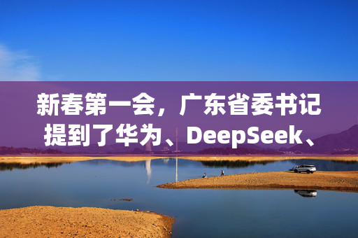 新春第一会，广东省委书记提到了华为、DeepSeek、宇树科技