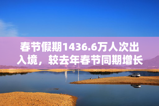 春节假期1436.6万人次出入境，较去年春节同期增长6.3%