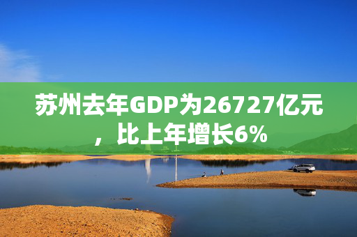 苏州去年GDP为26727亿元，比上年增长6%