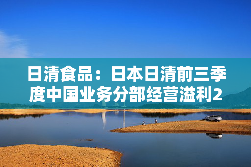 日清食品：日本日清前三季度中国业务分部经营溢利28.39亿日圆同比减少47.2%