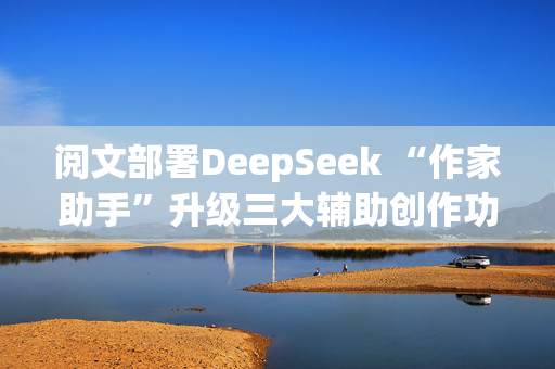 阅文部署DeepSeek “作家助手”升级三大辅助创作功能