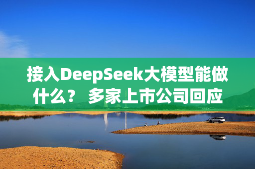 接入DeepSeek大模型能做什么？ 多家上市公司回应