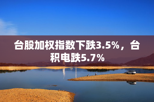 台股加权指数下跌3.5%，台积电跌5.7%