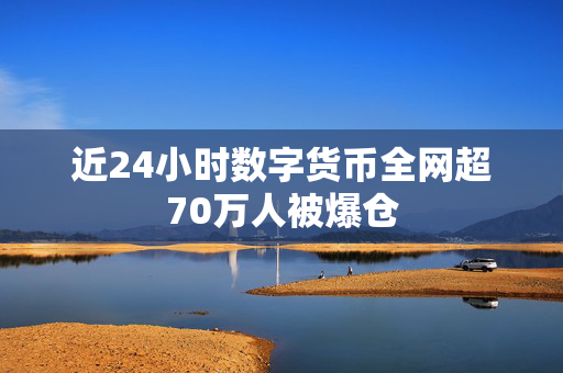 近24小时数字货币全网超70万人被爆仓