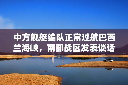 中方舰艇编队正常过航巴西兰海峡，南部战区发表谈话