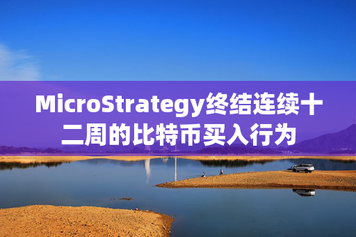 MicroStrategy终结连续十二周的比特币买入行为