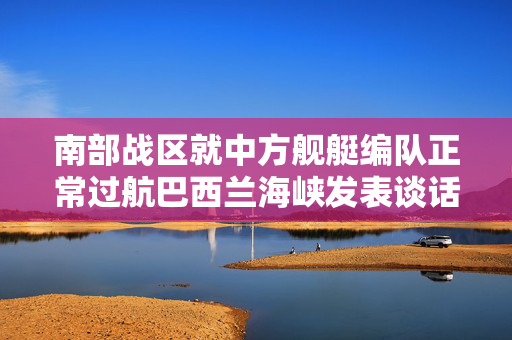 南部战区就中方舰艇编队正常过航巴西兰海峡发表谈话