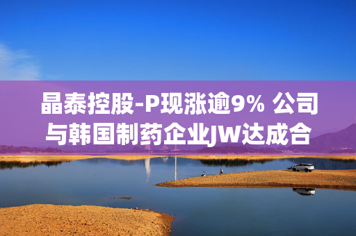 晶泰控股-P现涨逾9% 公司与韩国制药企业JW达成合作