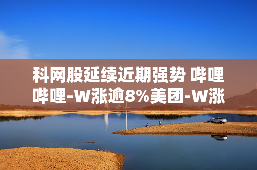 科网股延续近期强势 哔哩哔哩-W涨逾8%美团-W涨逾4%