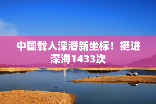 中国载人深潜新坐标！挺进深海1433次