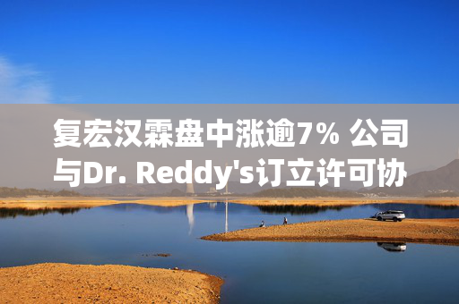 复宏汉霖盘中涨逾7% 公司与Dr. Reddy's订立许可协议