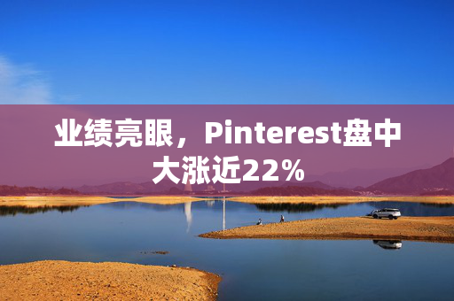 业绩亮眼，Pinterest盘中大涨近22%