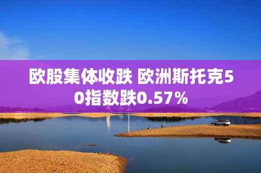 欧股集体收跌 欧洲斯托克50指数跌0.57%