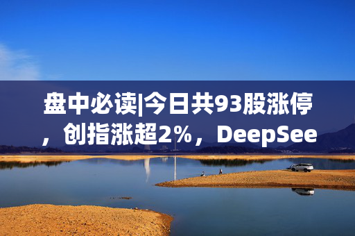 盘中必读|今日共93股涨停，创指涨超2%，DeepSeek概念延续强势