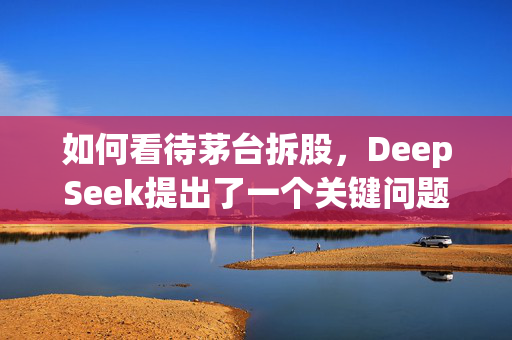 如何看待茅台拆股，DeepSeek提出了一个关键问题