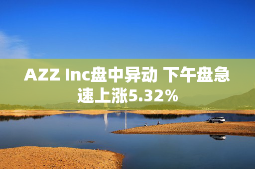 AZZ Inc盘中异动 下午盘急速上涨5.32%