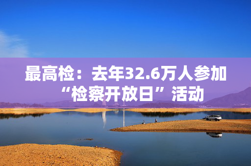 最高检：去年32.6万人参加“检察开放日”活动