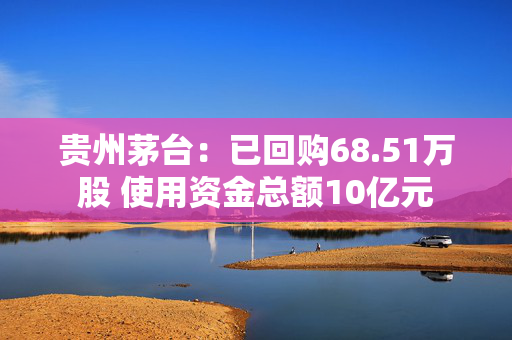 贵州茅台：已回购68.51万股 使用资金总额10亿元