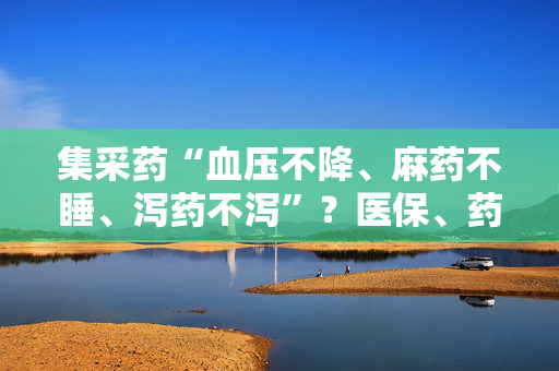 集采药“血压不降、麻药不睡、泻药不泻”？医保、药监部门最新回应