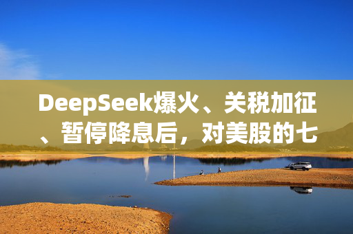 DeepSeek爆火、关税加征、暂停降息后，对美股的七问七答