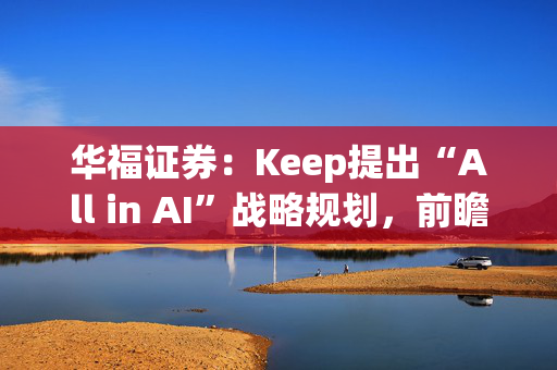 华福证券：Keep提出“All in AI”战略规划，前瞻布局AI应用具数据优势