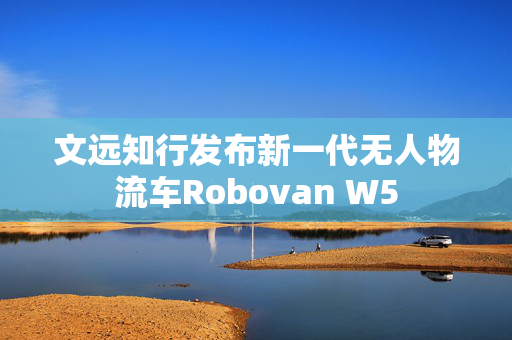 文远知行发布新一代无人物流车Robovan W5