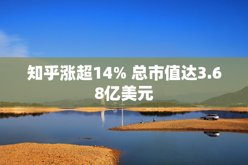 知乎涨超14% 总市值达3.68亿美元