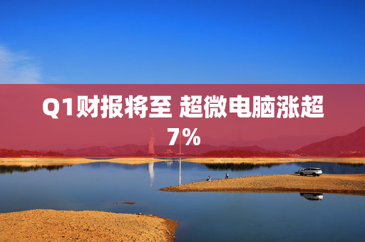 Q1财报将至 超微电脑涨超7%