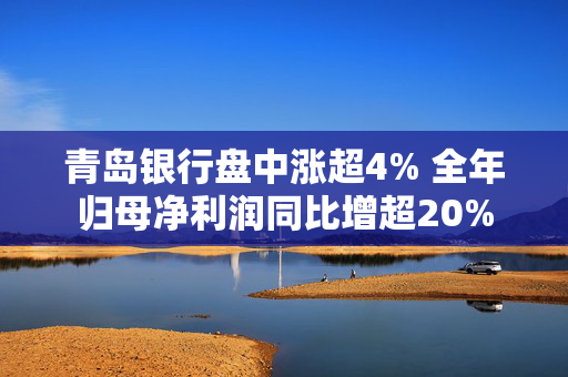 青岛银行盘中涨超4% 全年归母净利润同比增超20%