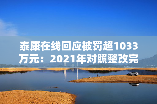 泰康在线回应被罚超1033万元：2021年对照整改完毕 已建立常态化合规检查排查与整改追踪机制