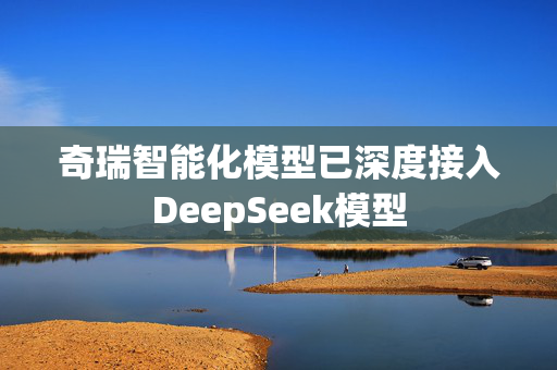 奇瑞智能化模型已深度接入DeepSeek模型