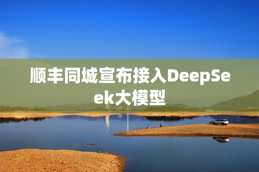 顺丰同城宣布接入DeepSeek大模型