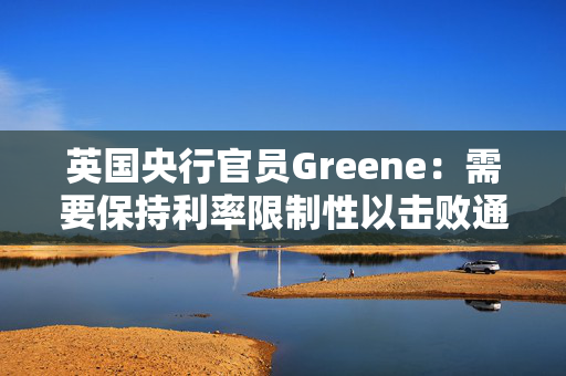 英国央行官员Greene：需要保持利率限制性以击败通胀