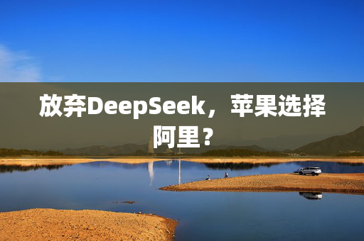 放弃DeepSeek，苹果选择阿里？