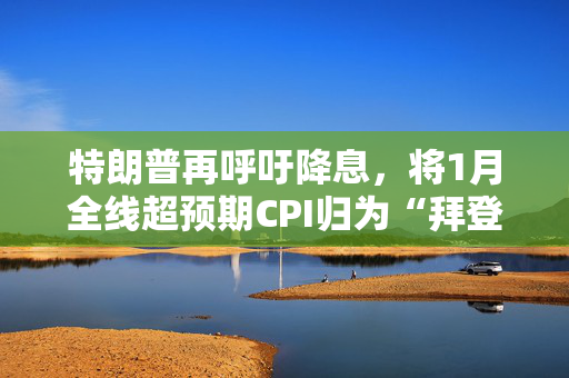 特朗普再呼吁降息，将1月全线超预期CPI归为“拜登通胀”，市场已不买单