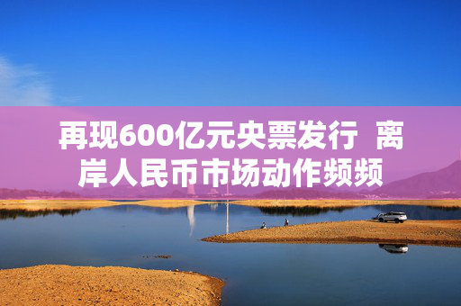 再现600亿元央票发行  离岸人民币市场动作频频