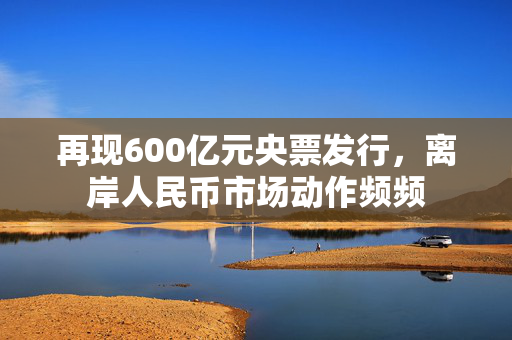 再现600亿元央票发行，离岸人民币市场动作频频