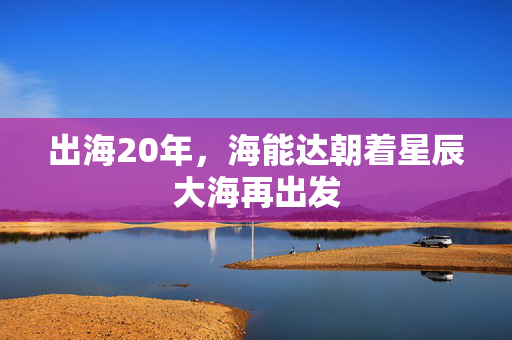 出海20年，海能达朝着星辰大海再出发